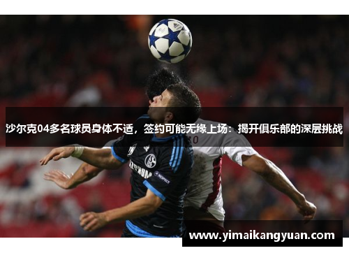 沙尔克04多名球员身体不适，签约可能无缘上场：揭开俱乐部的深层挑战